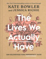 The Lives We Actually Have: 100 Blessings for Imperfect Days by Kate Bowler and Jessica Richie